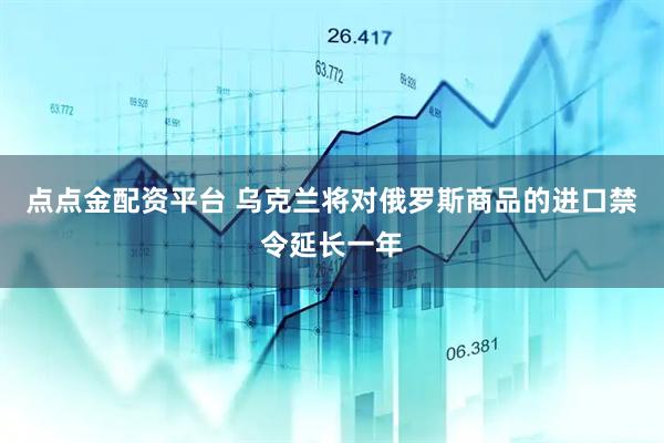 点点金配资平台 乌克兰将对俄罗斯商品的进口禁令延长一年