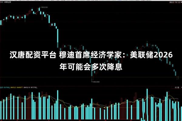 汉唐配资平台 穆迪首席经济学家：美联储2026年可能会多次降息