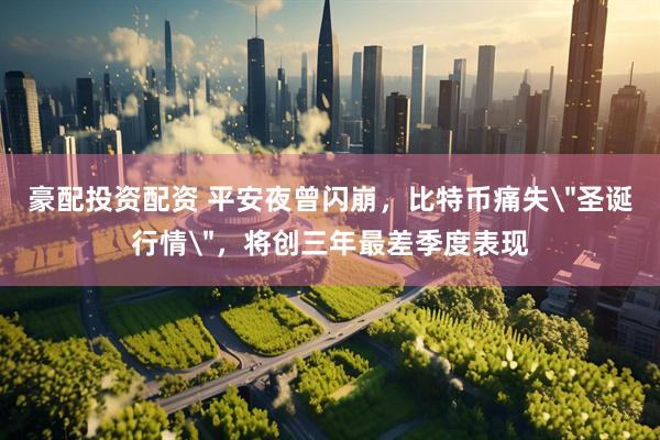 豪配投资配资 平安夜曾闪崩，比特币痛失＂圣诞行情＂，将创三年最差季度表现