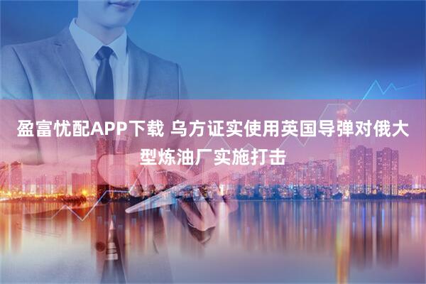 盈富忧配APP下载 乌方证实使用英国导弹对俄大型炼油厂实施打击