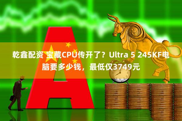 乾鑫配资 宝藏CPU传开了?Ultra 5 245KF电脑要多少钱,最低仅3749元