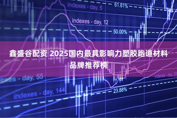 鑫盛谷配资 2025国内最具影响力塑胶跑道材料品牌推荐榜