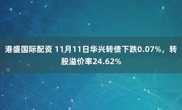 港盛国际配资 11月11日华兴转债下跌0.07%，转股溢价率24.62%
