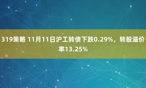 319策略 11月11日沪工转债下跌0.29%，转股溢价率13.25%