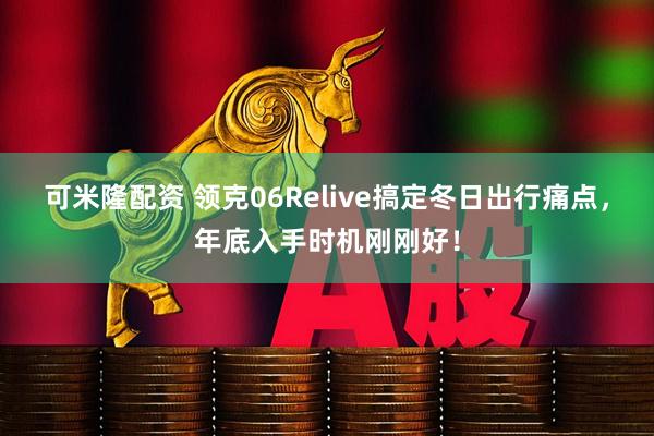 可米隆配资 领克06Relive搞定冬日出行痛点，年底入手时机刚刚好！