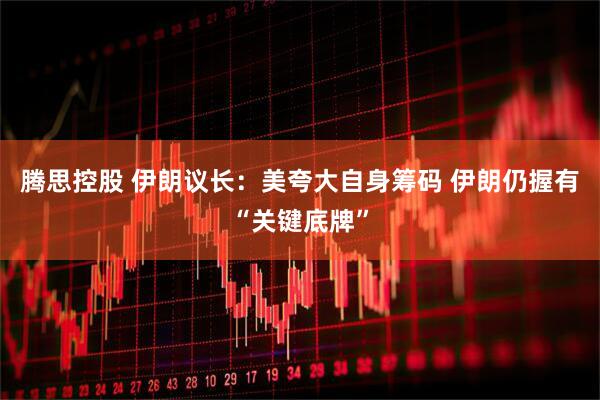 腾思控股 伊朗议长：美夸大自身筹码 伊朗仍握有“关键底牌”